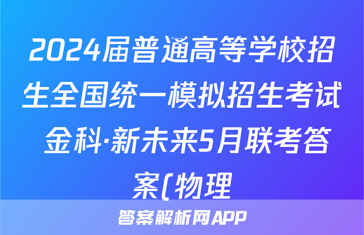 2024届普通高等学校招生全国统一模拟招生考试 金科·新未来5月联考答案(物理)